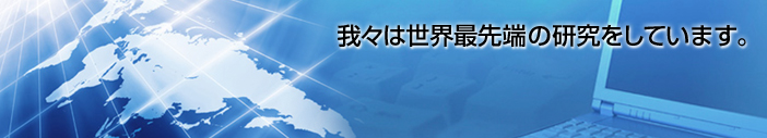 我々は世界最先端の研究をしています。
